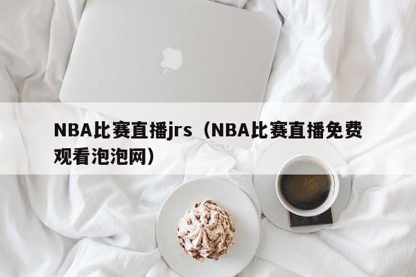 NBA比赛直播jrs（NBA比赛直播免费观看泡泡网）