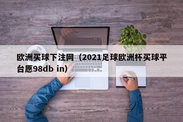 欧洲买球下注网（2021足球欧洲杯买球平台愿98db in）