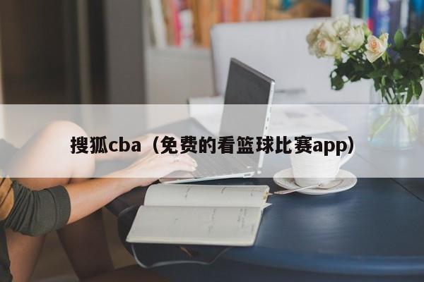 搜狐cba（免费的看篮球比赛app）