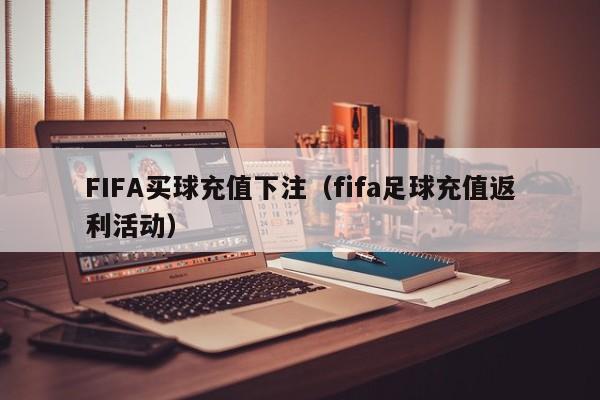 FIFA买球充值下注（fifa足球充值返利活动）