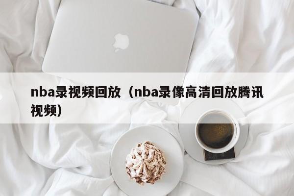 nba录视频回放（nba录像高清回放腾讯视频）