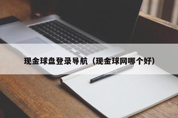 现金球盘登录导航（现金球网哪个好）