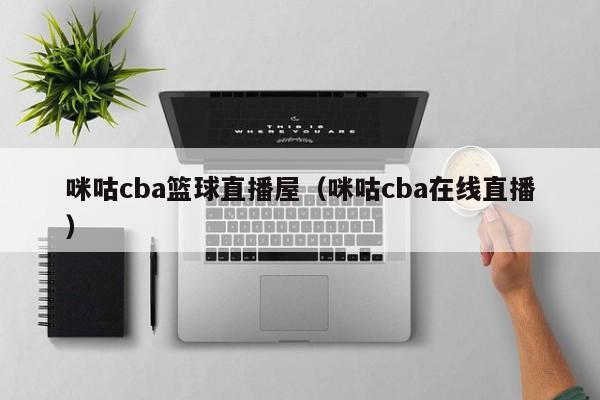 咪咕cba篮球直播屋（咪咕cba在线直播）