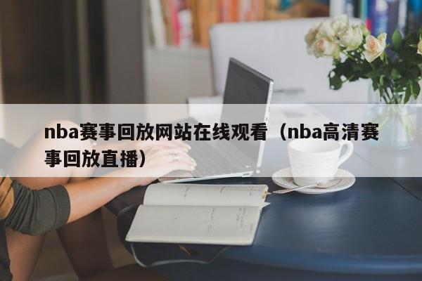 nba赛事回放网站在线观看（nba高清赛事回放直播）