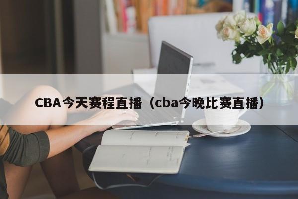 CBA今天赛程直播（cba今晚比赛直播）