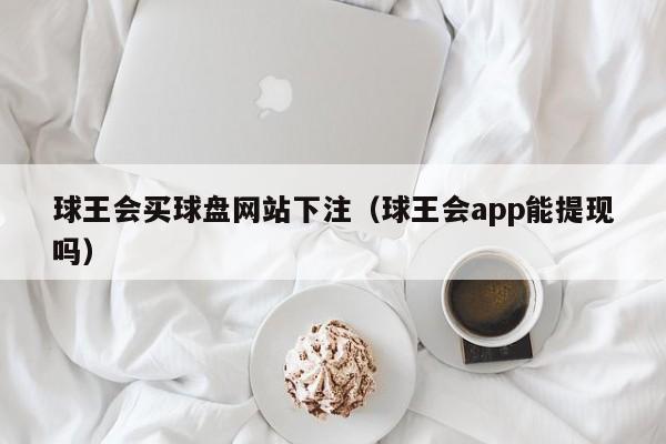 球王会买球盘网站下注（球王会app能提现吗）