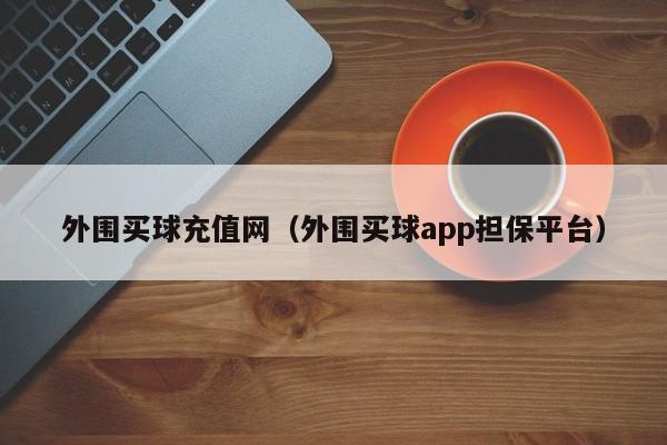 外围买球充值网（外围买球app担保平台）