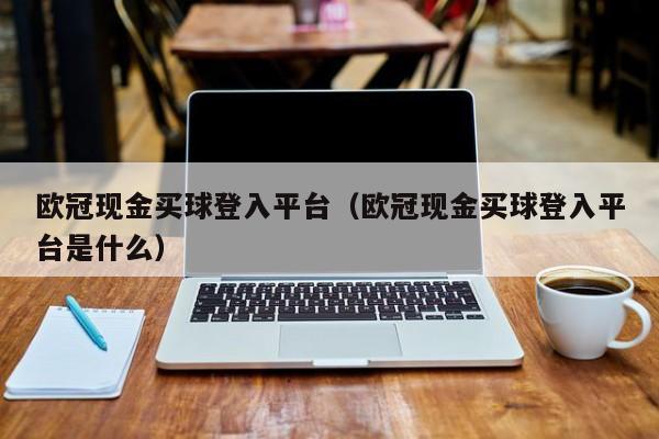 欧冠现金买球登入平台（欧冠现金买球登入平台是什么）