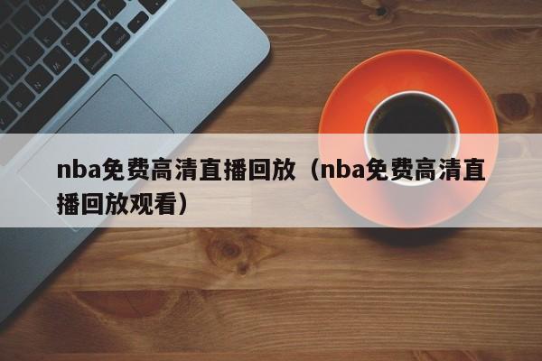 nba免费高清直播回放（nba免费高清直播回放观看）