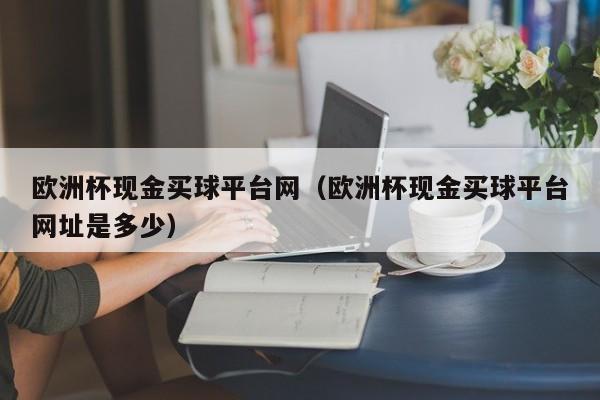 欧洲杯现金买球平台网（欧洲杯现金买球平台网址是多少）