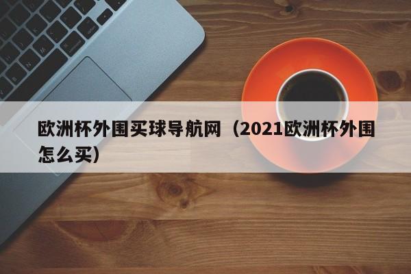 欧洲杯外围买球导航网（2021欧洲杯外围怎么买）