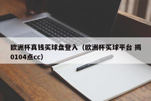 欧洲杯真钱买球盘登入（欧洲杯买球平台 揭0104点cc）