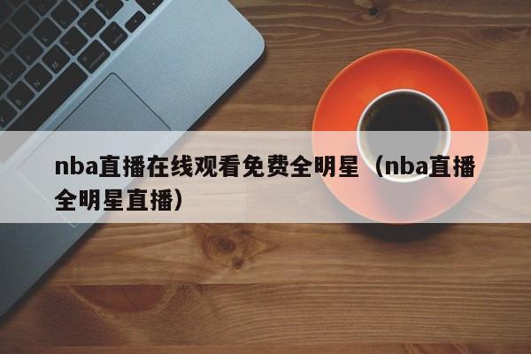 nba直播在线观看免费全明星（nba直播全明星直播）