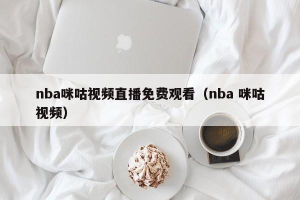 nba咪咕视频直播免费观看（nba 咪咕视频）