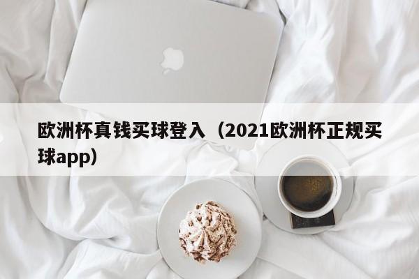 欧洲杯真钱买球登入（2021欧洲杯正规买球app）