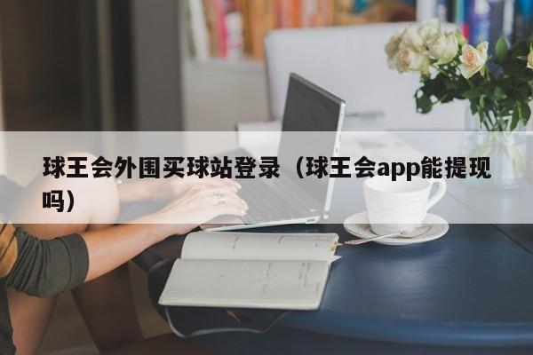 球王会外围买球站登录（球王会app能提现吗）