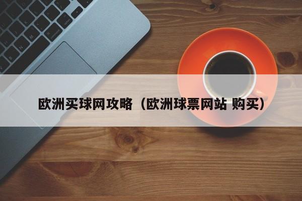 欧洲买球网攻略（欧洲球票网站 购买）