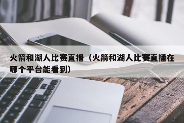 火箭和湖人比赛直播（火箭和湖人比赛直播在哪个平台能看到）