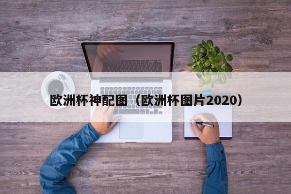 欧洲杯神配图（欧洲杯图片2020）