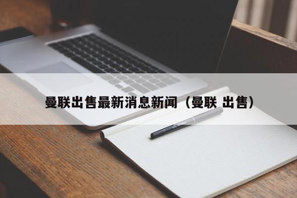 曼联出售最新消息新闻（曼联 出售）