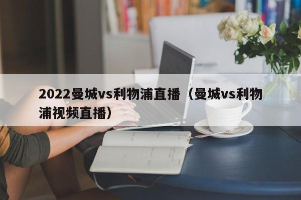 2022曼城vs利物浦直播（曼城vs利物浦视频直播）