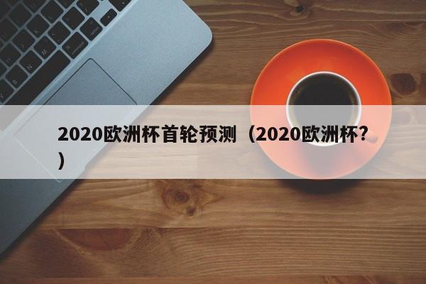 2020欧洲杯首轮预测（2020欧洲杯?）