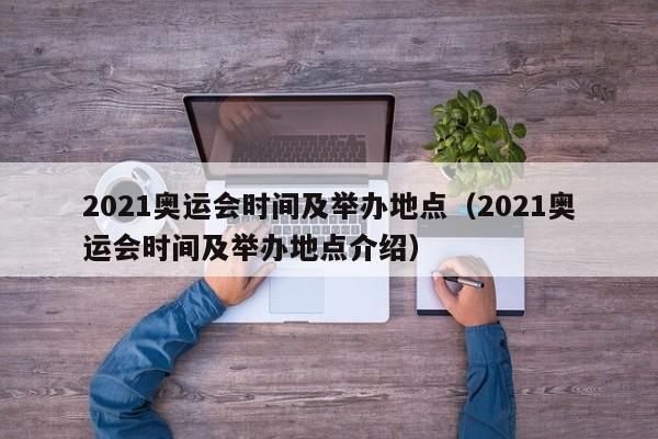 2021奥运会时间及举办地点（2021奥运会时间及举办地点介绍）