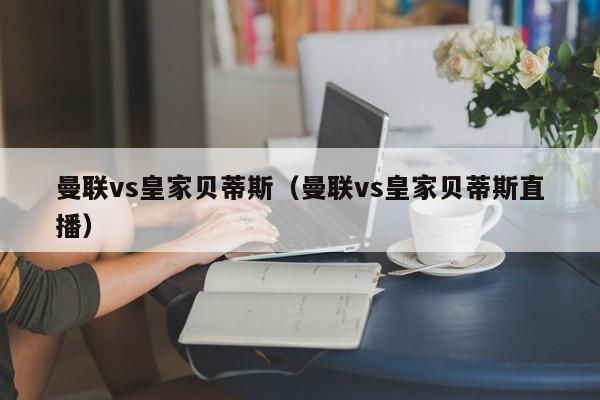 曼联vs皇家贝蒂斯（曼联vs皇家贝蒂斯直播）