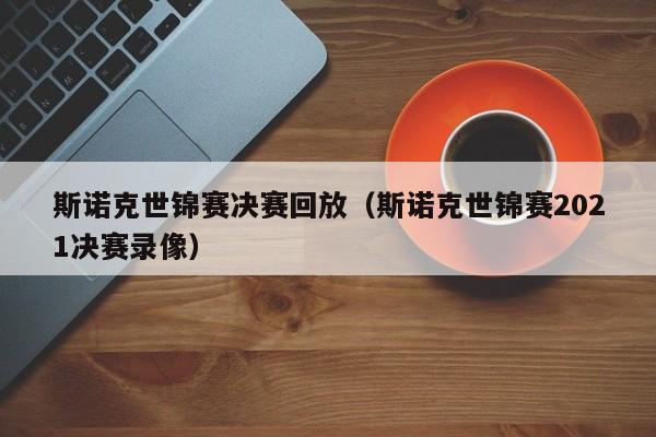 斯诺克世锦赛决赛回放（斯诺克世锦赛2021决赛录像）