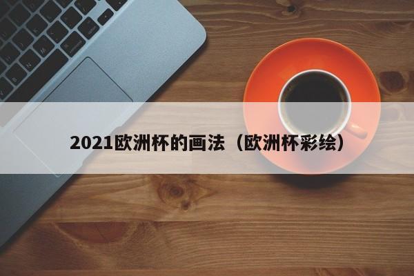 2021欧洲杯的画法（欧洲杯彩绘）