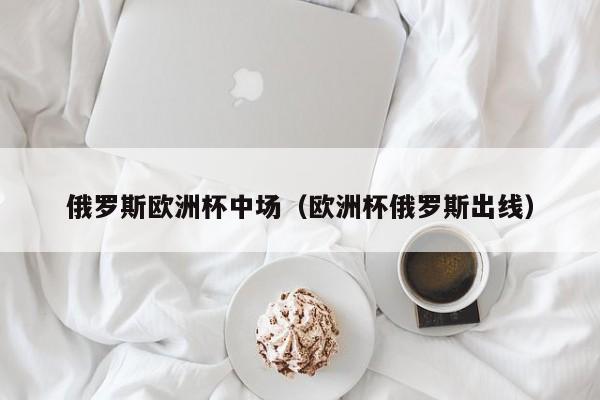 俄罗斯欧洲杯中场（欧洲杯俄罗斯出线）