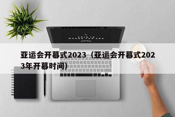 亚运会开幕式2023（亚运会开幕式2023年开幕时间）