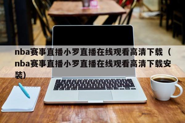 nba赛事直播小罗直播在线观看高清下载（nba赛事直播小罗直播在线观看高清下载安装）