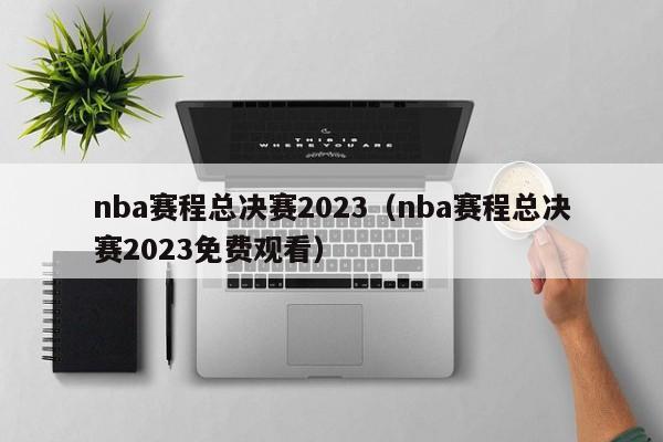 nba赛程总决赛2023（nba赛程总决赛2023免费观看）