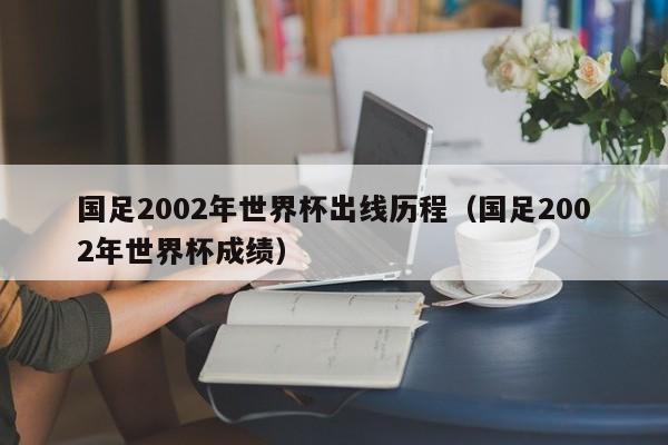 国足2002年世界杯出线历程（国足2002年世界杯成绩）