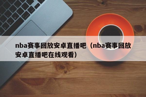 nba赛事回放安卓直播吧（nba赛事回放安卓直播吧在线观看）