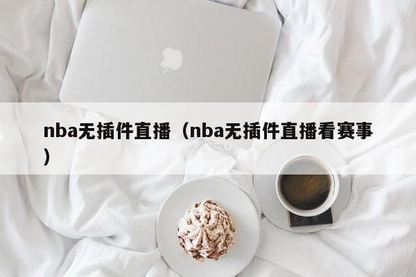 nba无插件直播（nba无插件直播看赛事）