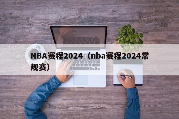 NBA赛程2024（nba赛程2024常规赛）