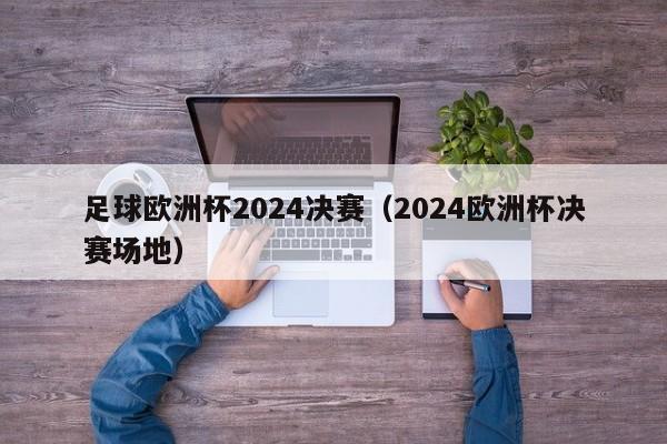 足球欧洲杯2024决赛（2024欧洲杯决赛场地）