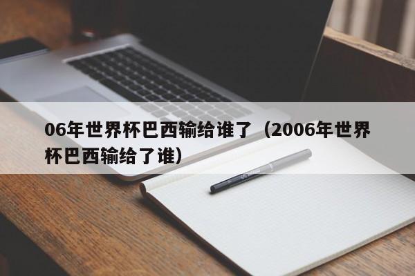 06年世界杯巴西输给谁了（2006年世界杯巴西输给了谁）