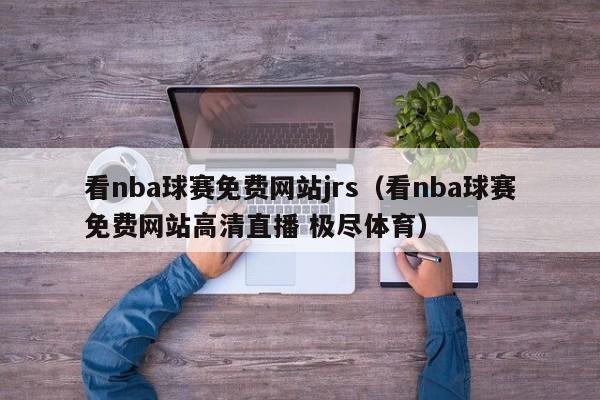 看nba球赛免费网站jrs（看nba球赛免费网站高清直播 极尽体育）