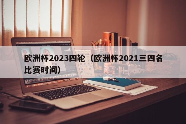 欧洲杯2023四轮（欧洲杯2021三四名比赛时间）