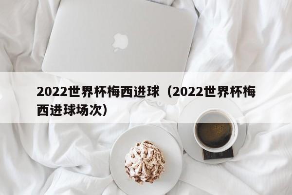 2022世界杯梅西进球（2022世界杯梅西进球场次）