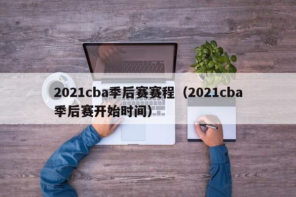 2021cba季后赛赛程（2021cba季后赛开始时间）