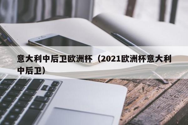 意大利中后卫欧洲杯（2021欧洲杯意大利中后卫）