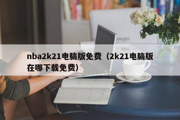 nba2k21电脑版免费（2k21电脑版在哪下载免费）