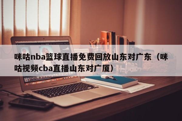 咪咕nba篮球直播免费回放山东对广东（咪咕视频cba直播山东对广厦）