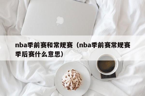 nba季前赛和常规赛（nba季前赛常规赛季后赛什么意思）