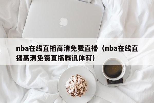 nba在线直播高清免费直播（nba在线直播高清免费直播腾讯体育）