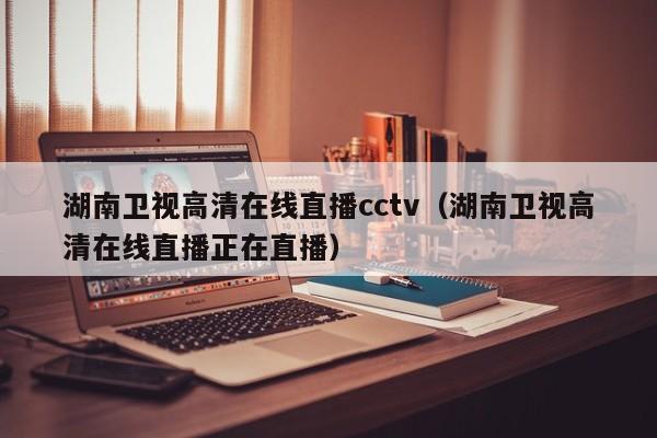 湖南卫视高清在线直播cctv（湖南卫视高清在线直播正在直播）